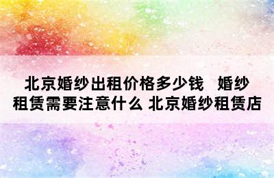 北京婚纱出租价格多少钱   婚纱租赁需要注意什么 北京婚纱租赁店